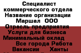 Специалист коммерческого отдела › Название организации ­ Маршал, ООО › Отрасль предприятия ­ Услуги для бизнеса › Минимальный оклад ­ 50 000 - Все города Работа » Вакансии   . Ханты-Мансийский,Белоярский г.